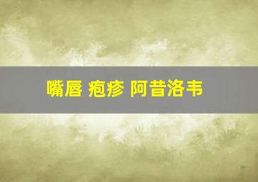 嘴唇 疱疹 阿昔洛韦